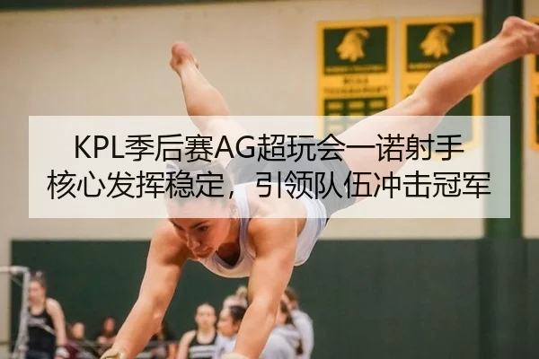 KPL季后赛AG超玩会一诺射手核心发挥稳定，引领队伍冲击冠军