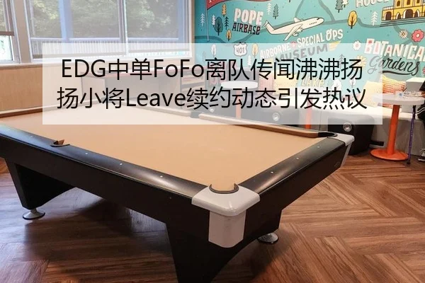 EDG中单FoFo离队传闻沸沸扬扬小将Leave续约动态引发热议