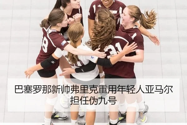 巴塞罗那新帅弗里克重用年轻人亚马尔担任伪九号