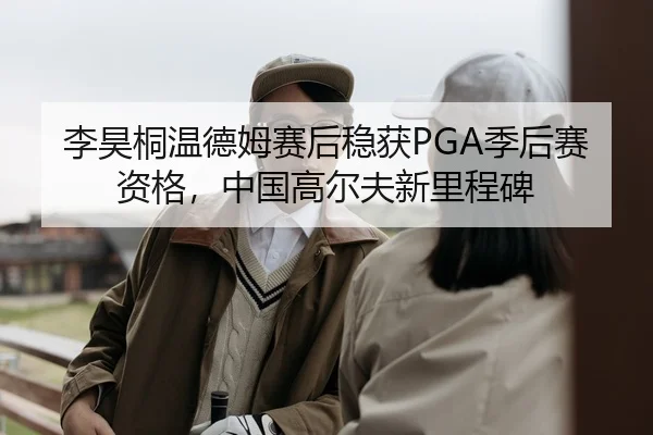 李昊桐温德姆赛后稳获PGA季后赛资格，中国高尔夫新里程碑