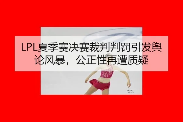 LPL夏季赛决赛裁判判罚引发舆论风暴，公正性再遭质疑